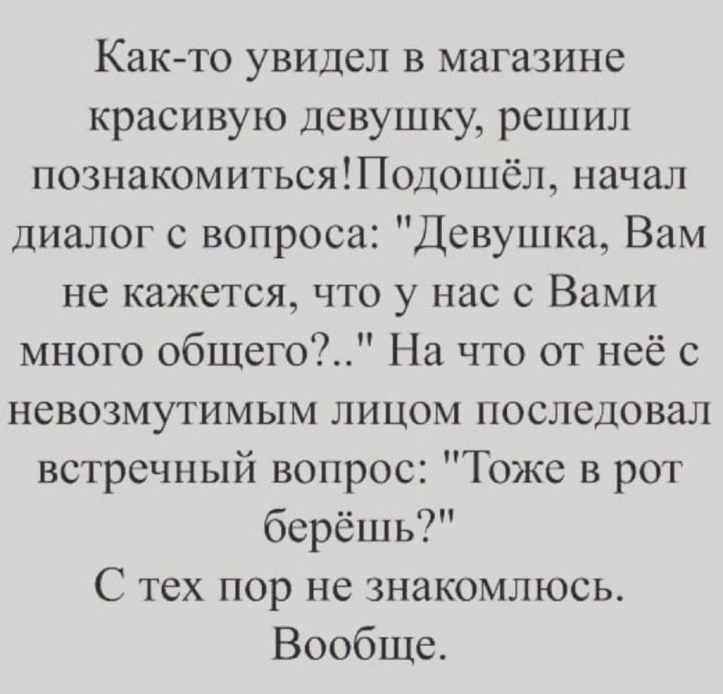 Как то увидел в магазине красивую девушку решил познакомитьсяЩоцошёл начал диалог с вопроса Девушка Вам не кажется что у нас с Вами много общего На что от неё с невозмутимым лицом последовал встречный вопрос Тоже в рот берёшь С тех пор не знакомлюсь Вообще