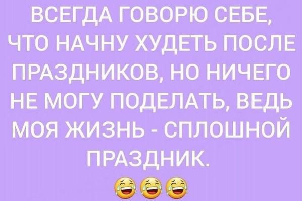 ВСЕГДА ГОВОРЮ СЕБЕ ЧТО НАЧНУ ХУДЕТЬ ПОСЛЕ ПРАЗДНИКОВ НО НИЧЕГО НЕ МОГУ ПОДЕЛАТЬ ВЕДЬ МОЯ ЖИЗНЬ СПЛОШНОЙ ПРАЗДНИК