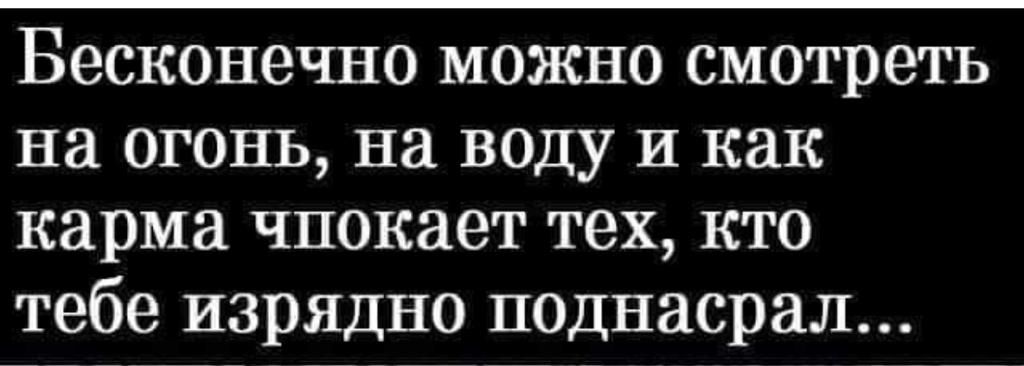 Бесконечно можно смотреть на огонь на воцу и как карма чнокает тех кто тебе изрядно поднасрал