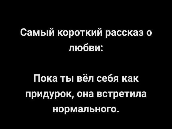 Самый короткий рассказ о любви Пока ты вёл себя как придурок она встретила нормального