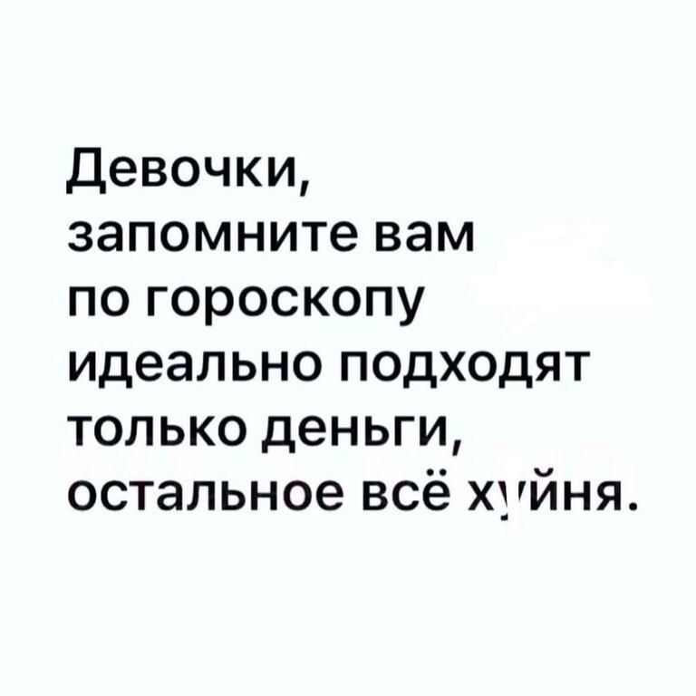 Девочки запомните вам по гороскопу идеально подходят только деньги остальное всё хуйня