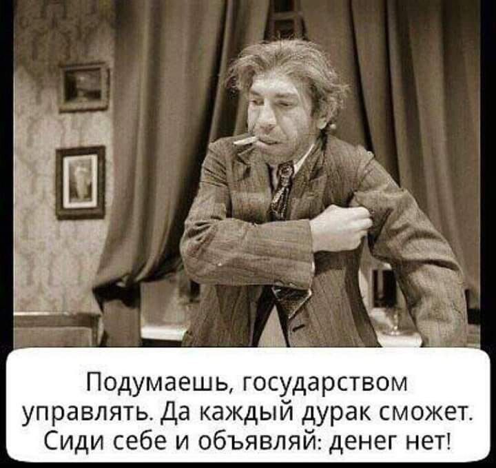 Подумаешь государством управлять Да каждый дурак сможет Сиди себе и объявляй денег неТ