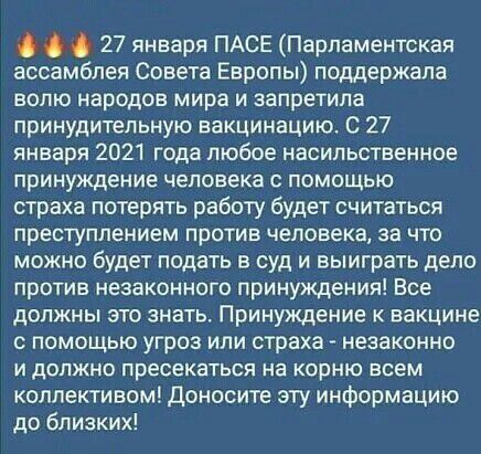 27 января ПАСЕ Парламентская ассамблея Совета Европы поддержала волю народов мира и запретила принудительную вакцинацию С 27 января 2021 года любое насильственное принуждение человека с помощью страха потерять работу будет считаться преступлением против человека за что можно будет подать в суд и выиграть дело против незаконного принуждения Все должны это знать Принуждение к вакцине помощью угроз и
