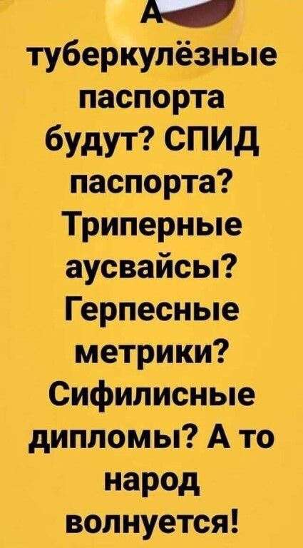 А туберкуЛёзные паспорта будут СПИД паспорта Триперные аусвайсы Герпесные метрики Сифилисные дипломы А то народ волнуется