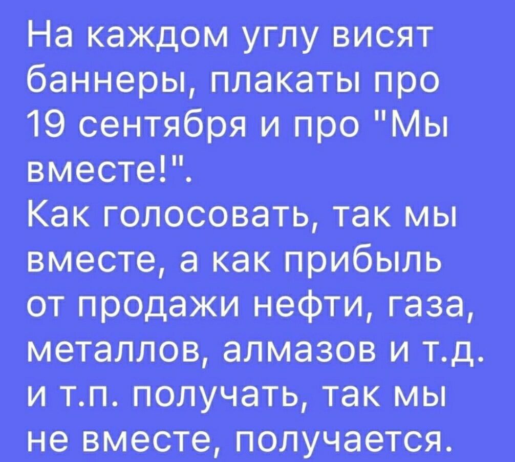 На каждом углу висят баннеры плакаты про 19 сентября и про Мы вместе Как голосовать так мы вместе а как прибыль от прадажи нефти газа металлов алмазов и тд И ТП получать ТЖ МЫ не вместе ПОЛУЧЁВТСЯ