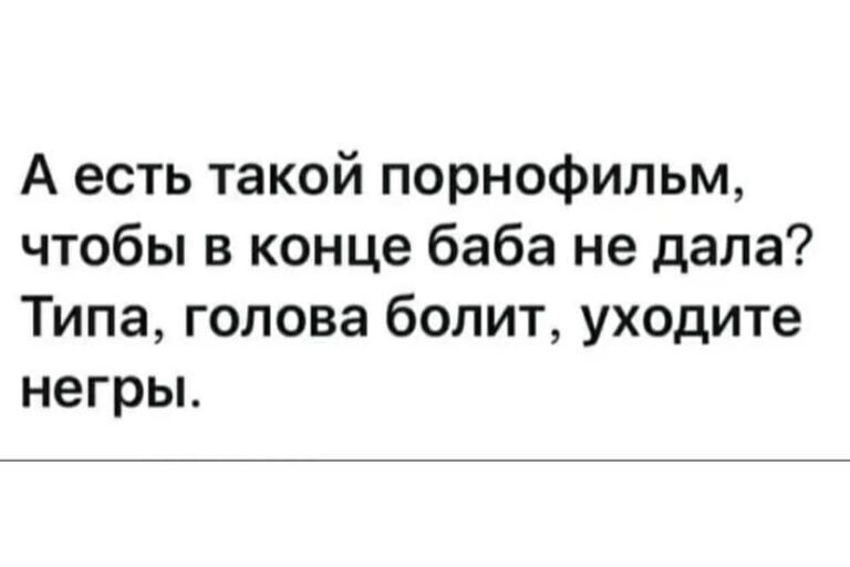 А есть такой порнофильм чтобы в конце баба не дала Типа голова болит уходите негрьъ