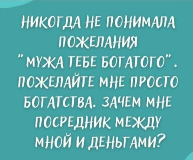 НИКОГДА не понимдлд пожшиния МУЖА ТЕБЕ БОГАТОГО ПОЖЕЛАЙТЕ мнн просто БОГАТСТВА здчвм мне посрвдник мнжду мной и деньгдми