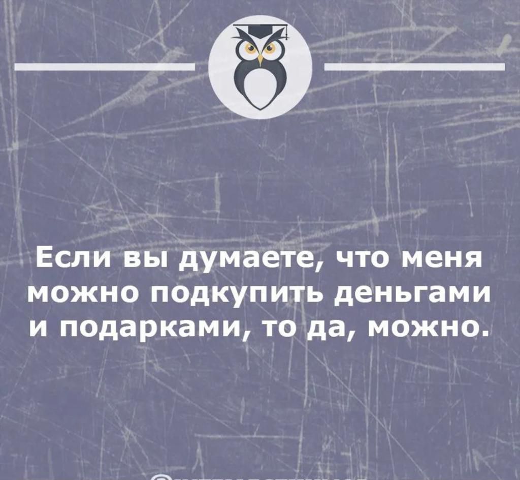 Если вы думаете что меня можно псдкупить деньгами и подарками то да можно