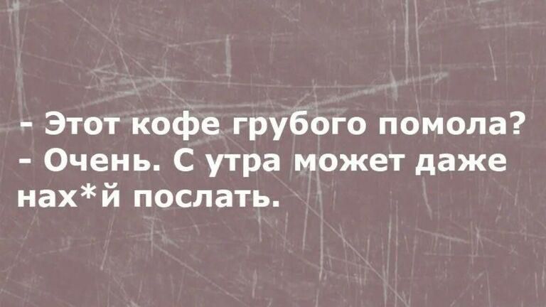 Этот кофе грубого помола Очень С утра может даже нахй послать