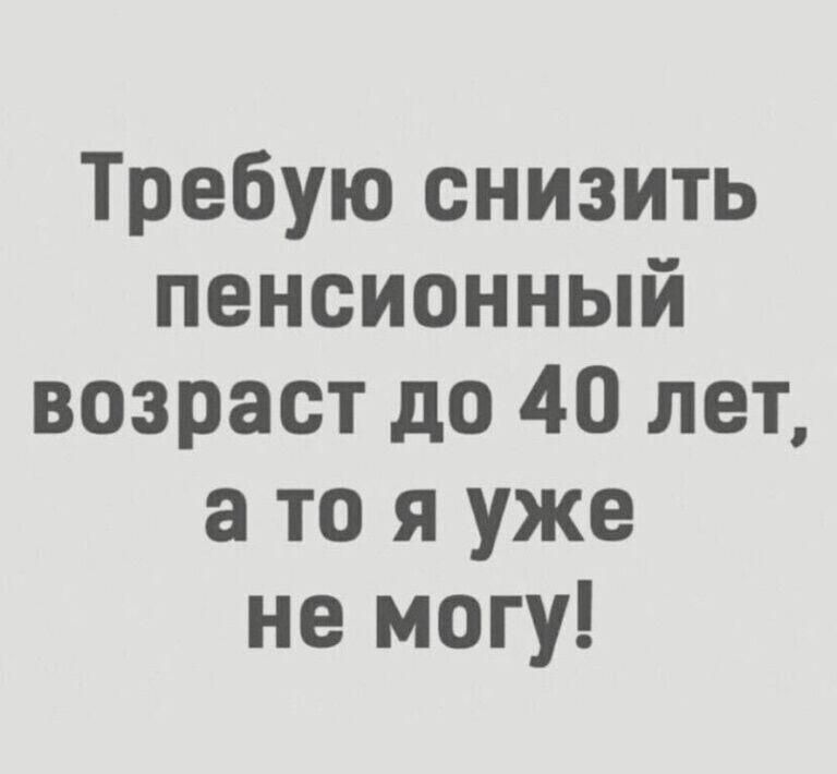 Требую снизить пенсионный возраст до 40 лет а то я уже не могу