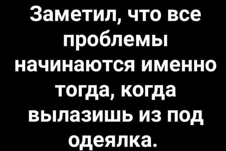 Заметил что все проблемы начинаются именно тогда когда вылазишь из под одеялка