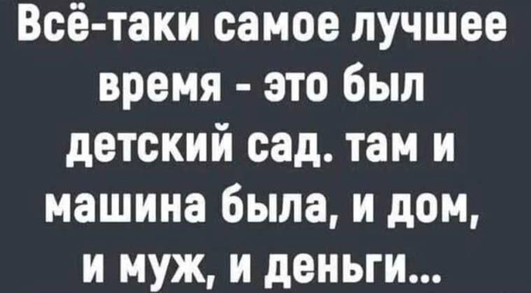 Всё таки самое лучшее время это был детский сад там и машина была и дом и муж и деньги