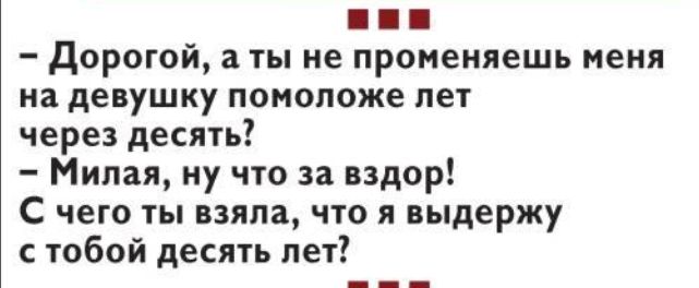 дорогой а ты не проненяешь меня на девушку помоложе лет через десять Милая ну что за вздор С чеіо ты взяла что и ныдержу юбой десять лет