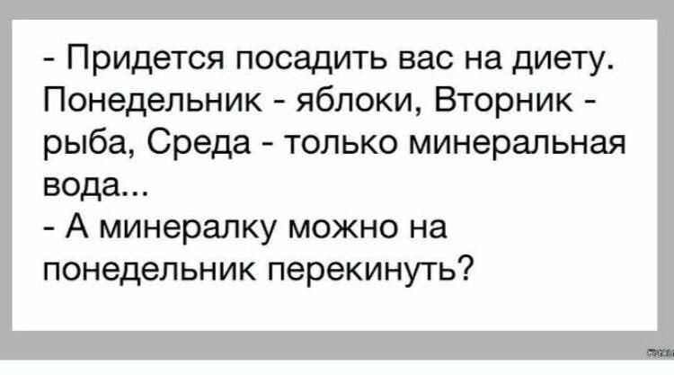 Придется посадить вас на диету Понедельник яблоки Вторник рыба Среда только минеральная вода А минералку можно на понедельник перекинуть