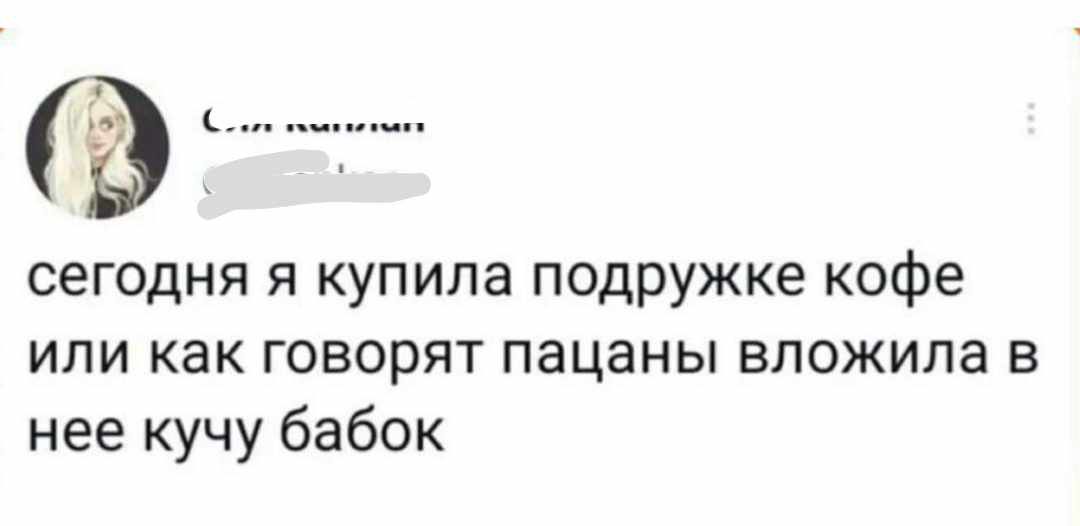 в и сегодня я купила подружке кофе ИЛИ как ГОВОРЯТ ПЗЦЗНЫ ВЛОЖИПЗ В нее кучу бабок