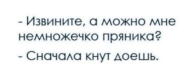Извините можно мне немножечко пряника Сначсмо кнут Аоешь