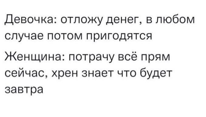 Девочка отпожу денег в любом случае потом пригодятся Женщина потрачу всё прям сейчас хрен знает что будет завтра