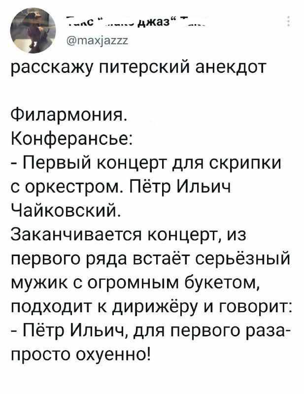 Т_с _____ джаз тах1ш22 расскажу питерский анекдот Филармония Конферансье Первый концерт для скрипки с оркестром Пётр Ильич Чайковский Заканчивается концерт из первого ряда встаёт серьёзный мужик с огромным букетом подходит к дирижёру и говорит Пётр Ильич для первого раза просто охуенно