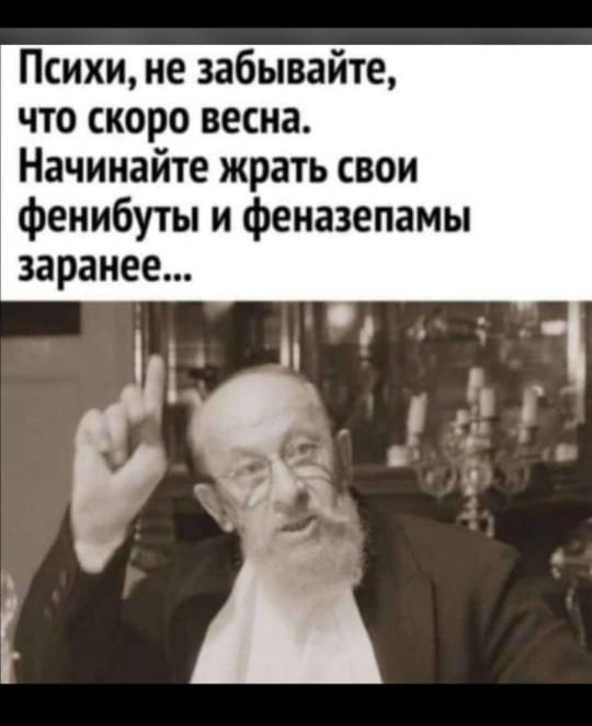 Психи не забывайте что скоро весна Начинайте жрать свои фенибуты и феназепамы заранее