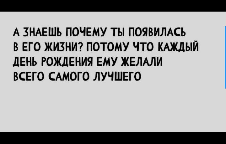 А ЗНАЕШЬ ПОЧЕМУ ТЫ ПОЯВИЛАСЬ В ЕГО ЖИЗНИ ПОТОМУ ЧТО КАЖДЫЙ ДЕНЬ РОЖДЕНИЯ ЕМУ ЖЕЛАЛИ ВСЕГО САМОГО ЛУЧШЕГО