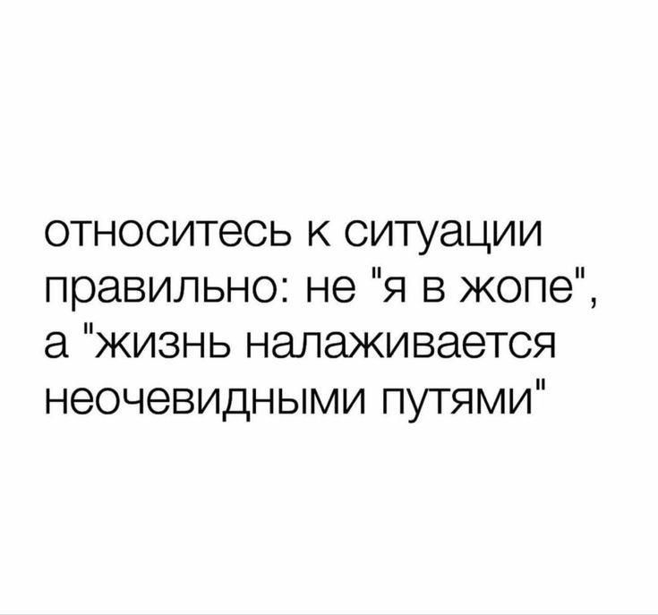 относитесь к ситуации правильно не я в жопе а жизнь налаживается неочевидными путями