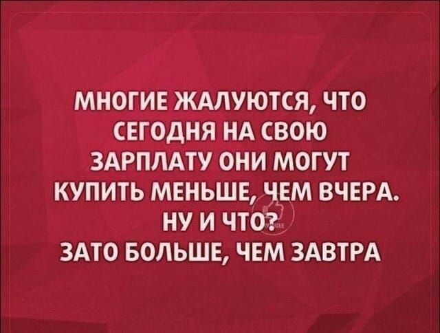 МНОГИЕ ЖАЛУЮТСЯ ЧТО СЕГОДНЯ НА СВОЮ ЗАРПЛАТУ ОНИ МОГУТ КУПИТЬ МЕНЬШЕ ЧЕМ ВЧЕРА НУ ИЧТо ЗАТО БОЛЬШЕ ЧЕМ ЗАВТРА