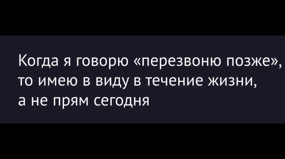 Когда я говорю перезвоню позже то имею в виду в течение жизни а не прям сегодня