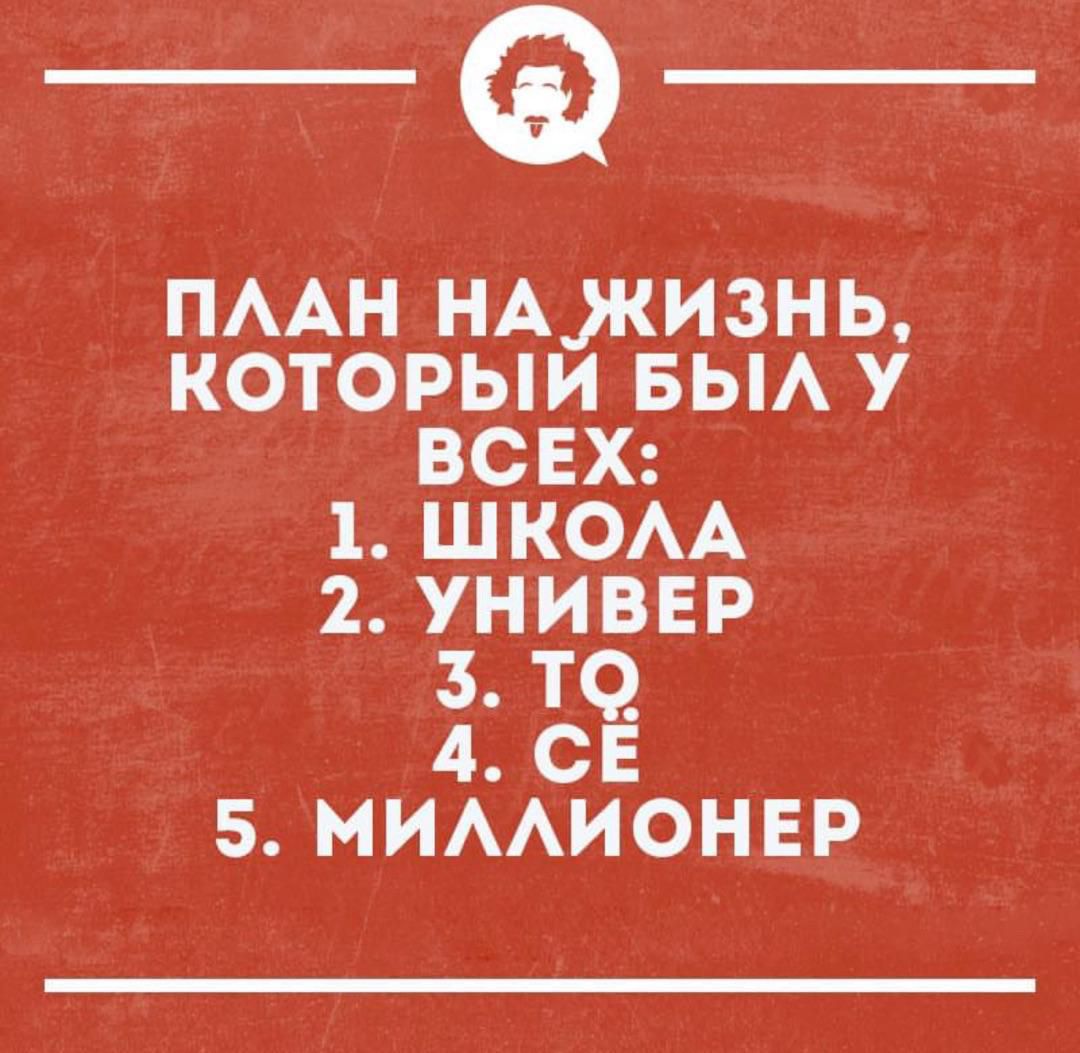 ПЛАН НА ЖИЗНЬ, КОТОРЫЙ БЫЛ У ВСЕХ: 1. ШКОЛА 2. УНИВЕР 3. ТО 4. СЁ 5. МИЛЛИОНЕР