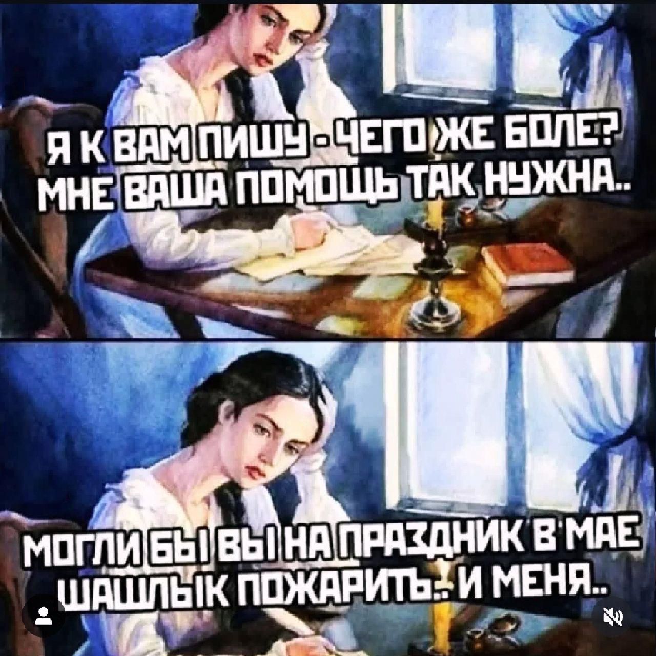 Я к вам пишу - чего же более? Мне ваша помощь так нужна.. Могли бы вы на праздник в мае шашлыки пожарить.. и меня..