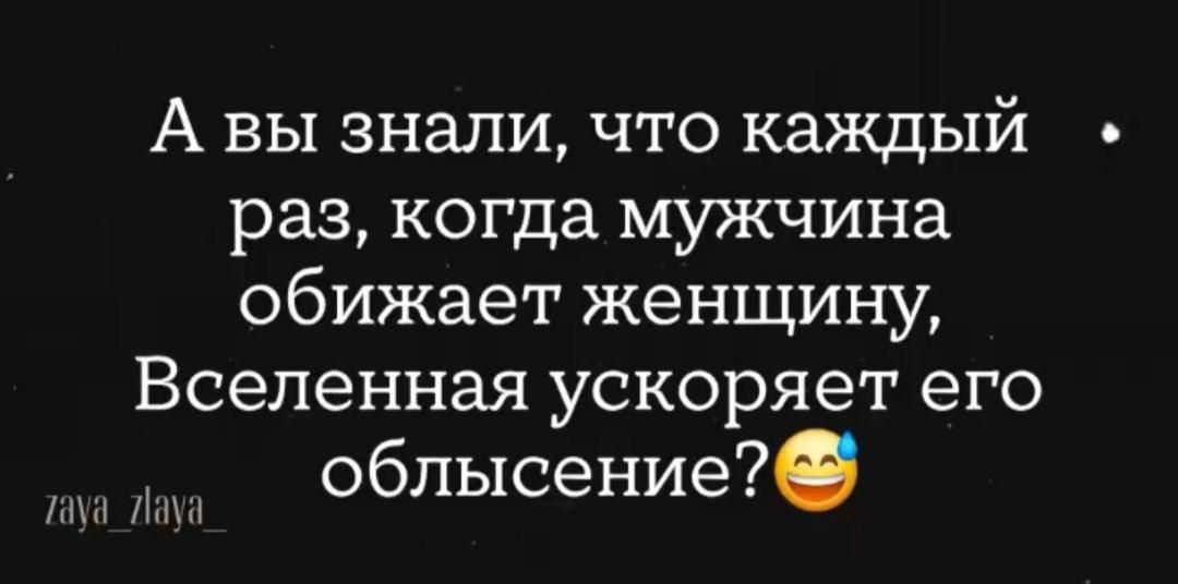 А вы знали, что каждый раз, когда мужчина обижает женщину, Вселенная ускоряет его облисение?😄