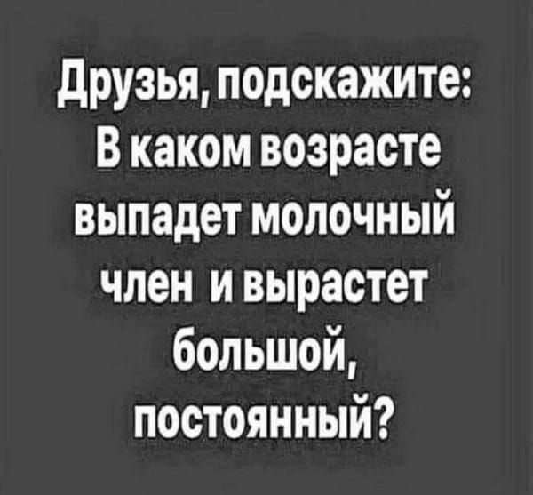 Друзья, подскажите: В каком возрасте выпадет молочный член и вырастет большой, постоянный?