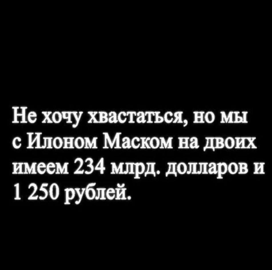 Не хочу хвастаться, но мы с Илоном Маском на двоих имеем 234 млрд. долларов и 1 250 рублей.