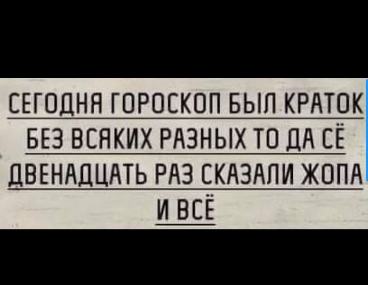 СЕГОДНЯ ГОРОСКОП БЫЛ КРАТК БЕЗ ВСЯКИХ РАЗНЫХ ТО ДА СЁ ДВЕНАДЦАТЬ РАЗ СКАЗАЛИ ЖОПА И ВСЁ