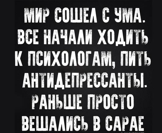 МИР СОШЕЛ С УМА. ВСЕ НАЧАЛИ ХОДИТЬ К ПСИХОЛОГАМ, ПИТЬ АНТИДЕПРЕССАНТЫ. РАНЬШЕ ПРОСТО ВЕШАЛИСЬ В САРАЕ