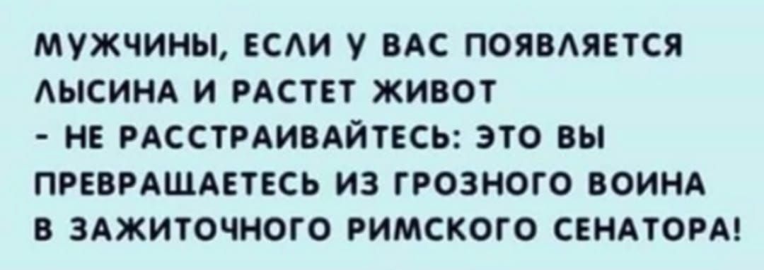МУЖЧИНЫ. ЕСЛИ У ВАС ПОЯВЛАЕТСЯ ЛЫСИНА И РАСТЕТ ЖИВОТ - НЕ РАССТРАИВАЙТЕСЬ: ЭТО ВЫ ПРЕВРАЩАЕТЕСЬ ИЗ ГРОЗНОГО ВОИНА В ЗАЖИТОЧНОГО РИМСКОГО СЕНАТОРА!