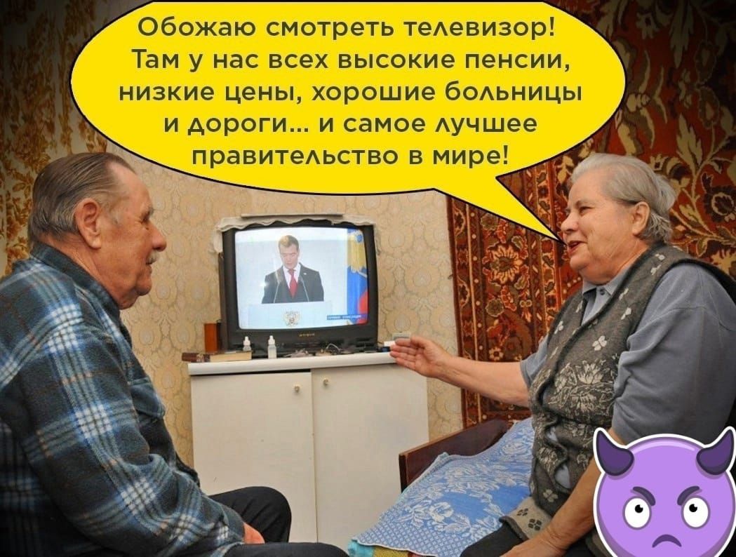 Обожаю смотреть телевизор! Там у нас всех высокие пенсии, низкие цены, хорошие больницы и дороги... и самое лучшее правительство в мире!
