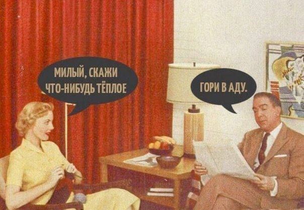 Милый, скажи что-нибуть тёплое. 
Гори в аду.