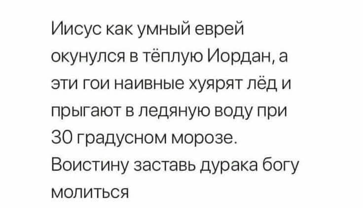 Иисус как умный еврей окунулся в тёплую Иордан, а эти гои наивные хуярят лёд и прыгают в ледяную воду при 30 градусном морозе. Воистину заставь дурака богу молиться