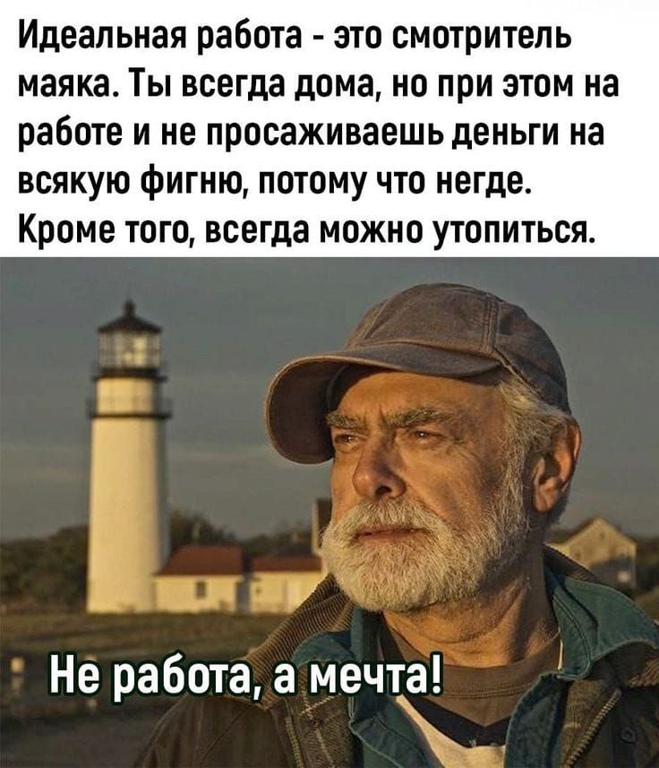 Идеальная работа - это смотритель маяка. Ты всегда дома, но при этом на работе и не просаживаешь деньги на всякую фигню, потому что негде. Кроме того, всегда можно утопиться. Не работа, а мечта!