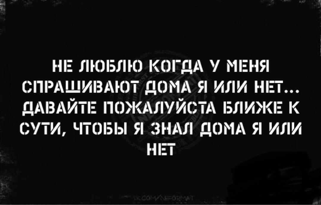 НЕ ЛЮБЛЮ КОГДА У МЕНЯ СПРАШИВАЮТ ДОМА Я ИЛИ НЕТ... ДАВАЙТЕ ПОЖАЛУЙСТА БЛИЖЕ К СУТИ, ЧТОБЫ Я ЗНАЛ ДОМА Я ИЛИ НЕТ