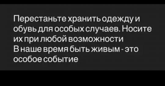 Перестаньте хранить одежду и обувь для особых случаев. Носите их при любой возможности. В наше время быть живым - это особое событие