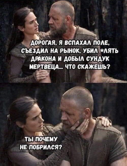 ДОРОГАЯ, Я ВСПАХАЛ ПОЛЕ, СЪЕЗДИЛ НА РЫНОК, УБИЛ *ЛЯТЬ ДРАКОНА И ДОБЫЛ СУНДУК МЕРТВЕЦА... ЧТО СКАЖЕШЬ?
ТЫ ПОЧЕМУ НЕ ПОБРИЛСЯ?