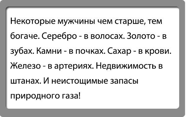 Некоторые мужчины чем старше тем богаче Серебро в волосах Золото в зубах Камни в почках Сахар в крови Железо в артериях Недвижимость в штанах И неистощимые запасы природного газа