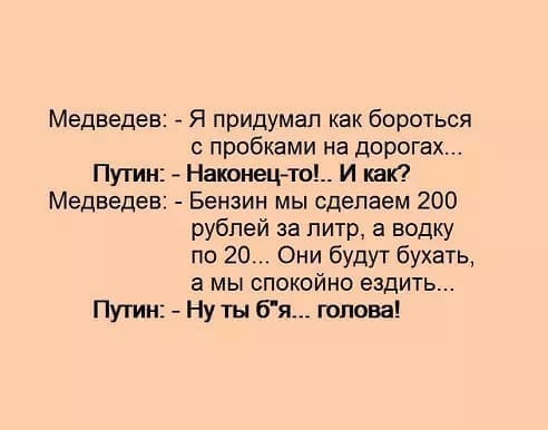 Медведев Я придумал как бороться пробками на дорогах Путин _ Наконецто И ик Медведев Бензин мы сделаем 200 рублей за литр а водку по 20 Они будут бухать а мы спокойно ездить Путин Ну ты бя голова