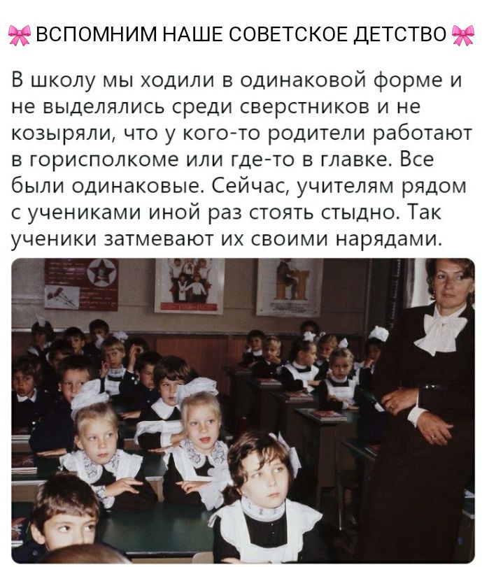 ВСПОМНИМ НАШЕ СОВЕТСКОЕ ДЕТСТВО В школу мы ходили в одинаковой форме и не выделялись среди сверстников и не козыряли что у когото родители работают в горисполкоме или гдето в главке Все были одинаковые Сейчас учителям рядом с учениками иной раз стоять стыдно Так ученики затмевают их своими нарядами