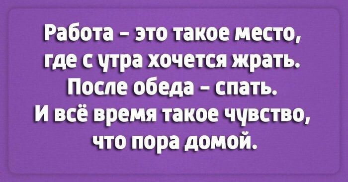 Работа это такое место где с чтра хочется жрать После обеда спать и всё время такое ччвство что пора домой