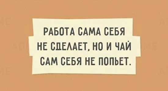 РАБОТА САМА СЕБЯ НЕ СПЕААЕТ НО И ЧАЙ САМ СЕБЯ НЕ ПОПЬЕТ