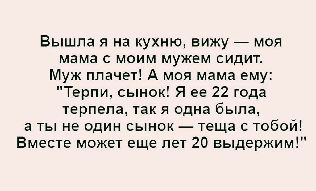 Вышла я на кухню вижу моя мама с моим мужем сидит Муж плачет А моя мама ему Терпи сынок Я ее 22 года терпела так я одна была а ты не один сынок теща с тобой Вместе может еще лет 20 выдержим