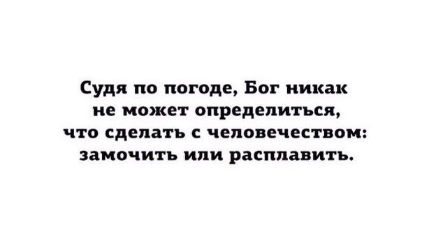 Судя по погоде Бог никак не может определиться что сделать человечеством замочить ипи расплавить