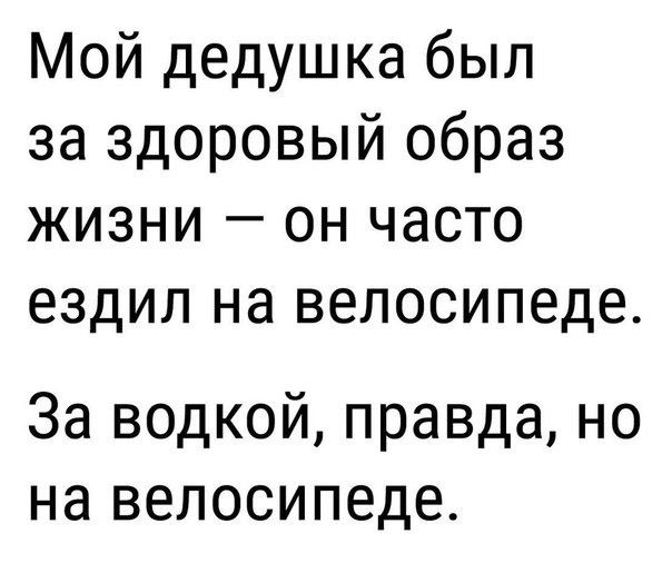 Мой дедушка был за здоровый образ жизни он часто ездил на велосипеде За водкой правда но на велосипеде